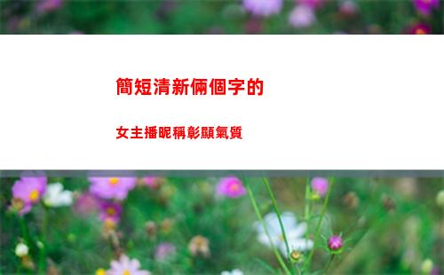 簡短清新倆個字的女主播昵稱彰顯氣質