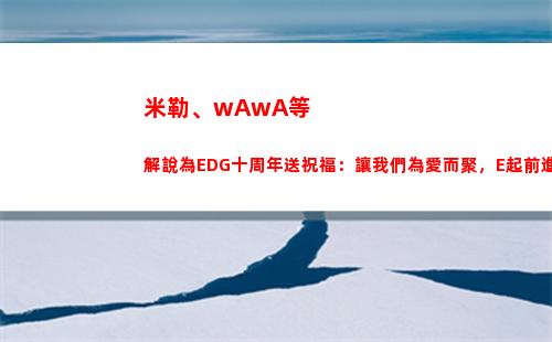 米勒、wAwA等解說為EDG十周年送祝福：讓我們為愛而聚，E起前進！