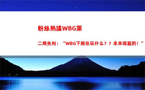 粉絲熱議WBG第二局失利：“WBG下路在玩什么？？本來穩贏的！”
