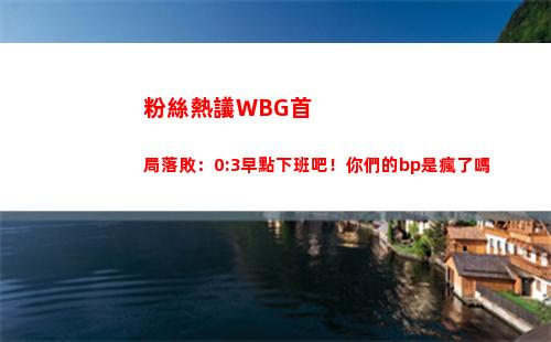 粉絲熱議WBG首局落敗：0:3早點下班吧！你們的bp是瘋了嗎