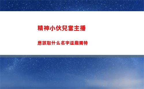 精神小伙兒當主播應該取什么名字逗趣獨特(精神小伙兒網名)
