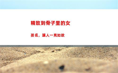 精致到骨子里的女孩名，讓人一見如故(上海人骨子里的精致)