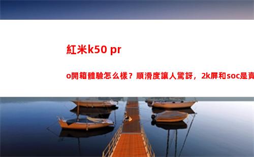 紅米k50 pro開箱領會如何樣？順滑度讓人詫異，2k屏和soc是賣點