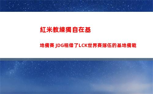 紅米教練獨自在基地備賽 JDG租借了LCK世界賽隊伍的基地備戰