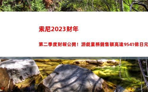 索尼2023財年第二季度財報公開！游戲業務銷售額高達9541億日元