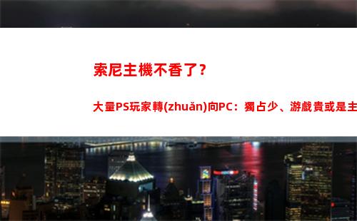 索尼主機不香了？大量PS玩家轉(zhuǎn)向PC：獨占少、游戲貴或是主因(索尼主機官網(wǎng))