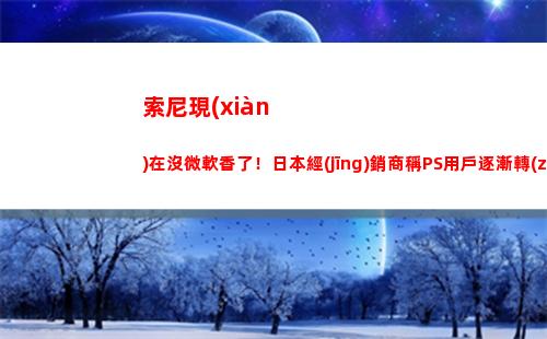 索尼現(xiàn)在沒微軟香了！日本經(jīng)銷商稱PS用戶逐漸轉(zhuǎn)向PC