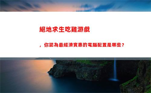 絕地求生吃雞游戲，你認為最經濟實惠的電腦配置是哪些？(絕地求生吃雞游戲里邊那個是幀數)