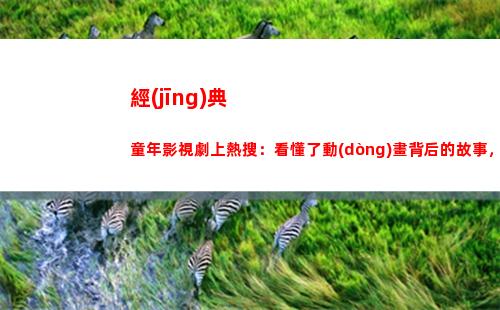 經(jīng)典童年影視劇上熱搜：看懂了動(dòng)畫背后的故事，才意味著真正長(zhǎng)大(影視劇臺(tái)詞經(jīng)典片段)