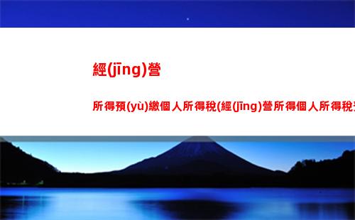 經(jīng)營所得個人所得稅匯算(經(jīng)營所得個人所得稅匯算清繳申報流程)