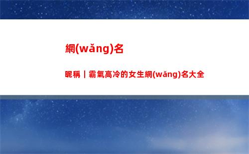 網(wǎng)名昵稱｜霸氣高冷的女生網(wǎng)名大全(網(wǎng)名昵稱霸氣高冷男生)