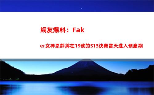 網友爆料：Faker女神恩靜將在19號的S13決賽當天進入預產期