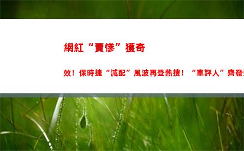 網紅“賣慘”獲奇效！保時捷“減配”風波再登熱搜！“車評人”齊發聲背后，最新回應來了(為什么網紅喜歡賣慘)