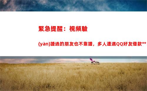 緊急提醒：視頻驗(yàn)證過的朋友也不靠譜，多人遭遇QQ好友借款詐騙！