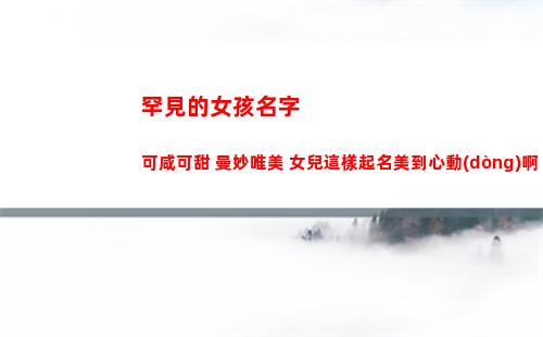罕見的女孩名字 可咸可甜 曼妙唯美 女兒這樣起名美到心動(dòng)啊