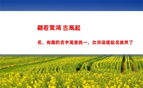 翩若驚鴻 古風起名，有趣的名字萬里挑一，女兒這樣起名美哭了