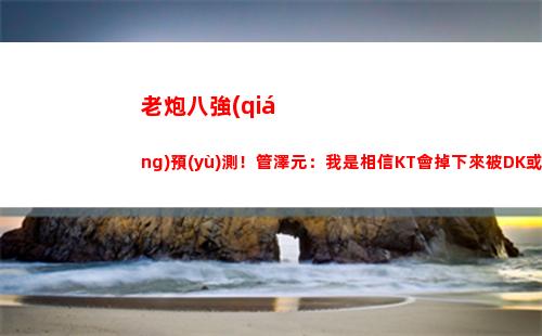 老炮八強(qiáng)預(yù)測！管澤元：我是相信KT會掉下來被DK或WBG干的
