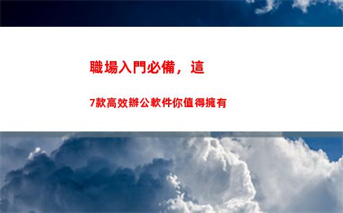 職場入門必備，這7款高效辦公軟件你值得擁有(職場必備的十種能力)