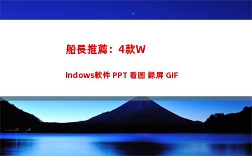 船長推薦：4款Windows軟件 PPT+看圖+錄屏+GIF(船長ID推薦)