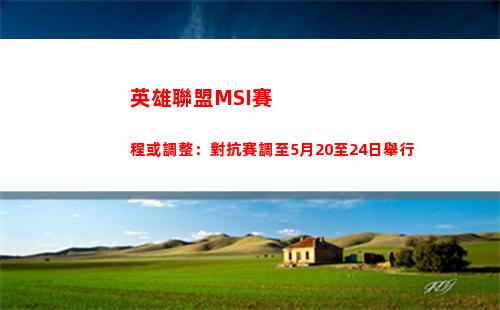 英雄聯盟MSI賽程或調整：對抗賽調至5月20至24日舉行(英雄聯盟msi賽程2021)