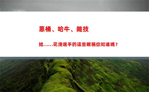 蔥桶、哈牛、雜技娃……花滑選手的這些昵稱你知道嗎？