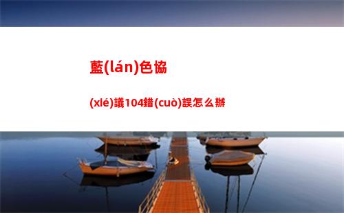 藍(lán)色協(xié)議104錯(cuò)誤怎么辦