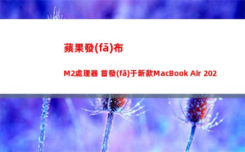 蘋果發(fā)布M2處理器 首發(fā)于新款MacBook Air 2022(蘋果m2什么時(shí)候發(fā)布)