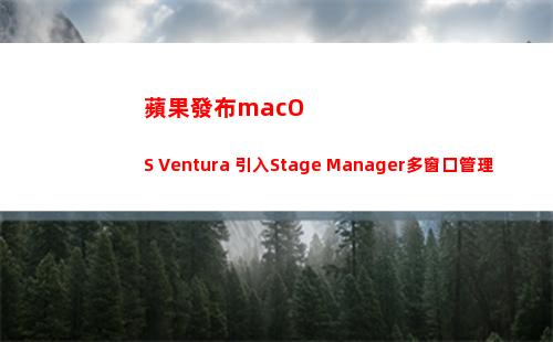 蘋果發布macOS Ventura 引入Stage Manager多窗口管理方式(蘋果發布MacBookPro價格)