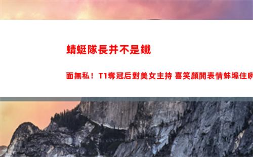 蜻蜓隊長并不是鐵面無私！T1奪冠后對美女主持 喜笑顏開表情蚌埠住咧