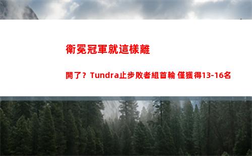 衛冕冠軍就這樣離開了？Tundra止步敗者組首輪 僅獲得13-16名