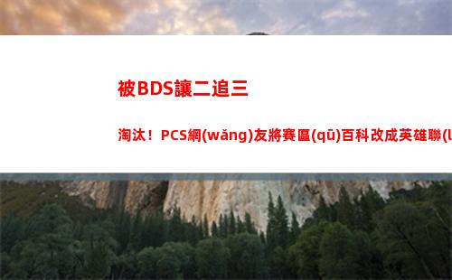 被BDS讓二追三淘汰！PCS網(wǎng)友將賽區(qū)百科改成英雄聯(lián)盟太平洋搞笑聯(lián)賽