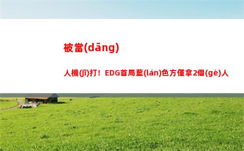 被當(dāng)人機(jī)打！EDG首局藍(lán)色方僅拿2個(gè)人頭 WBG拿到19個(gè)人頭