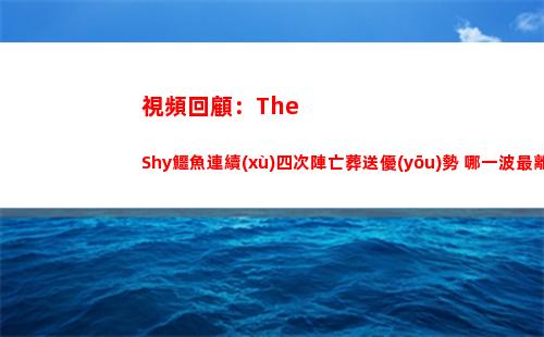 視頻回顧：TheShy鱷魚連續(xù)四次陣亡葬送優(yōu)勢 哪一波最離譜？