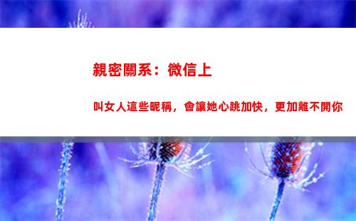 親密關系：微信上叫女人這些昵稱，會讓她心跳加快，更加離不開你(微信怎么建立親密關系)
