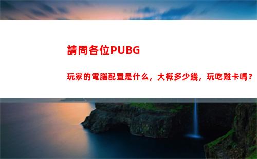 請問各位PUBG玩家的電腦配置是什么，大概多少錢，玩吃雞卡嗎？(請問各位菩薩的生日)