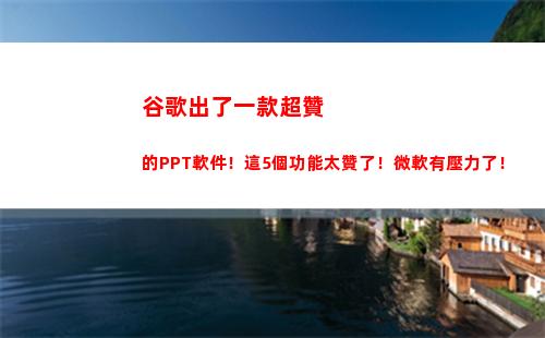 谷歌出了一款超贊的PPT軟件！這5個功能太贊了！微軟有壓力了！