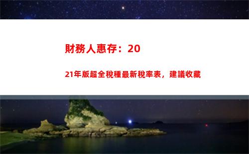 財務人惠存：2021年版超全稅種最新稅率表，建議收藏(請人惠存)
