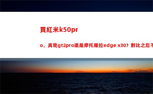 買紅米k50pro、真我gt2pro仍舊摩托羅拉edge x30？比較之后不糾結