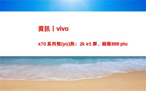 資源訊息丨vivo x70 系列預(yù)熱：2k e5 屏、驍龍888 plus加持