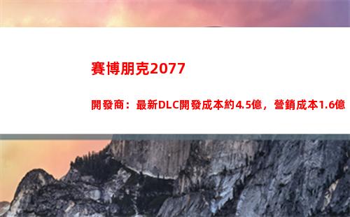 賽博朋克2077開發商：最新DLC開發成本約4.5億，營銷成本1.6億
