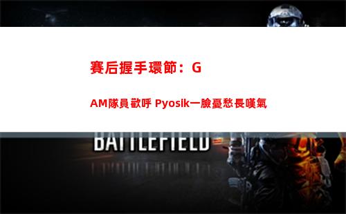 賽后握手環節：GAM隊員歡呼 Pyosik一臉憂愁長嘆氣