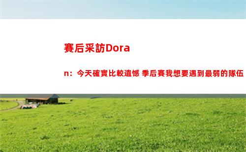 賽后采訪Doran：今天確實比較遺憾 季后賽我想要遇到最弱的隊伍