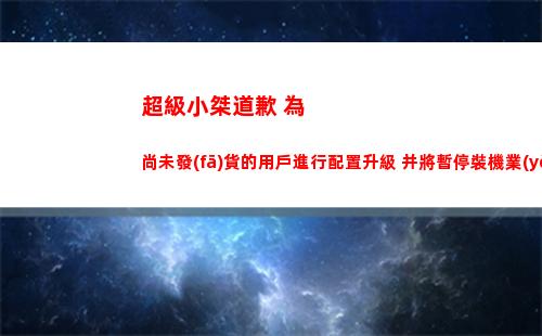 超級小桀道歉 為尚未發(fā)貨的用戶進行配置升級 并將暫停裝機業(yè)務(wù)