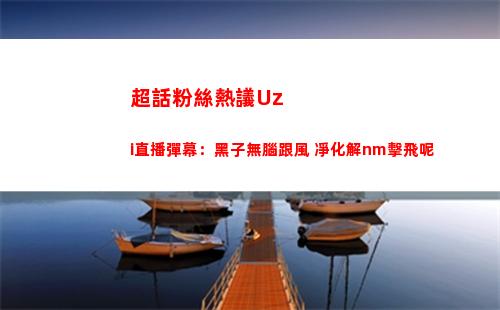 超話粉絲熱議Uzi直播彈幕：黑子無腦跟風 凈化解nm擊飛呢