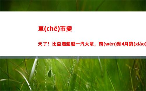 車(chē)市變天了！比亞迪超越一汽大眾，問(wèn)鼎4月銷(xiāo)量冠軍！