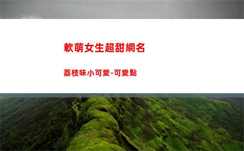 軟萌女生超甜網名荔枝味小可愛-可愛點
