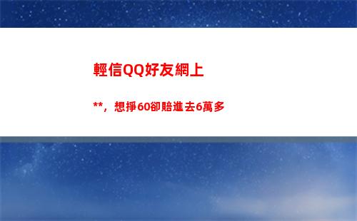 輕信QQ好友網上刷單，想掙60卻賠進去6萬多