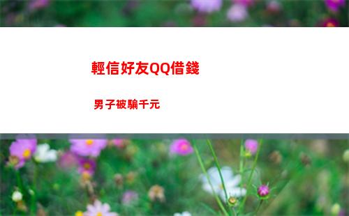 輕信好友QQ借錢 男子被騙千元(朋友qq被盜向好友借錢怎么辦)
