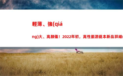 輕薄、強(qiáng)大、高顏值！2022年初，高性能游戲本新品詳細(xì)選購(gòu)攻略(性能強(qiáng)大的輕薄本)