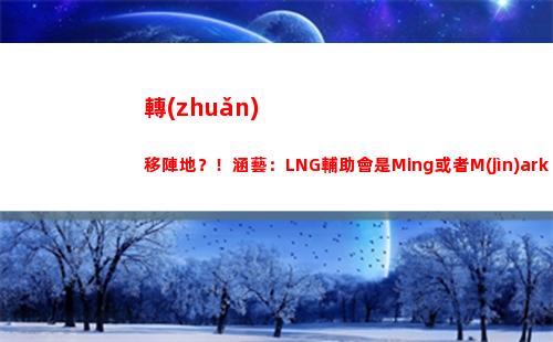 轉(zhuǎn)移陣地？！涵藝：LNG輔助會是Ming或者M(jìn)ark與Hang輪換插圖